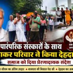पारंपरिक संस्कारों के साथ चंद्राकर परिवार ने किया देहदान, समाज को दिया प्रेरणादायक संदेश