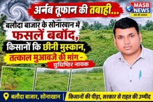 अर्नब तूफान की तबाही: बलौदा बाजार के सोनाखान में फसलें बर्बाद, किसानों कि छीनी मुस्कान,तत्काल मुआवजे की मांग – युधिष्ठिर नायक